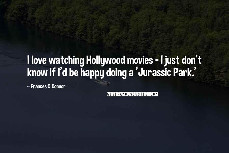 Frances O'Connor Quotes: I love watching Hollywood movies - I just don't know if I'd be happy doing a 'Jurassic Park.'