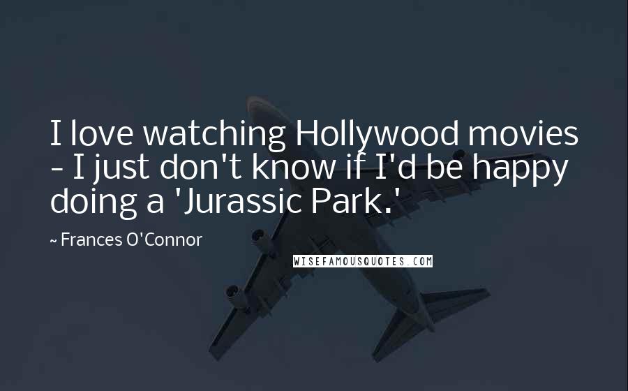 Frances O'Connor Quotes: I love watching Hollywood movies - I just don't know if I'd be happy doing a 'Jurassic Park.'