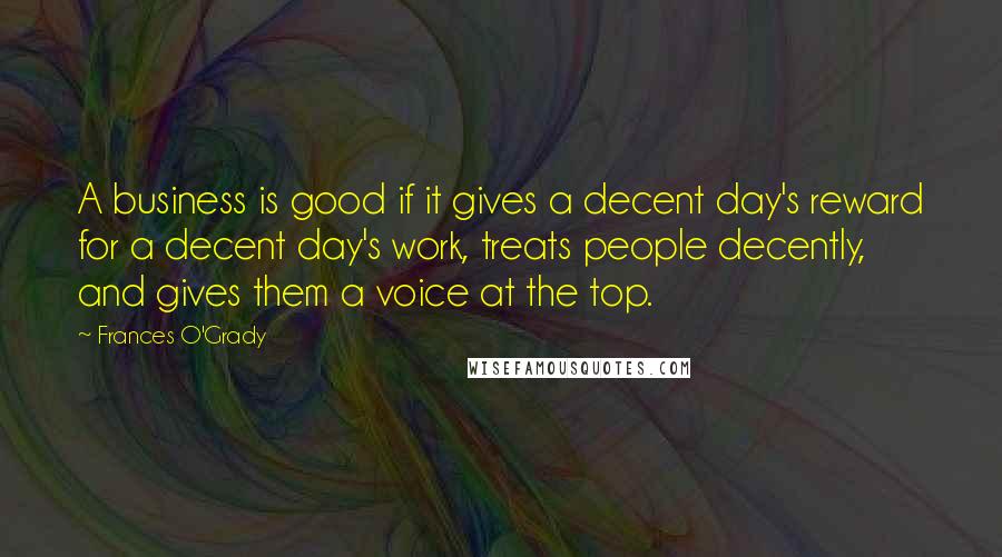 Frances O'Grady Quotes: A business is good if it gives a decent day's reward for a decent day's work, treats people decently, and gives them a voice at the top.