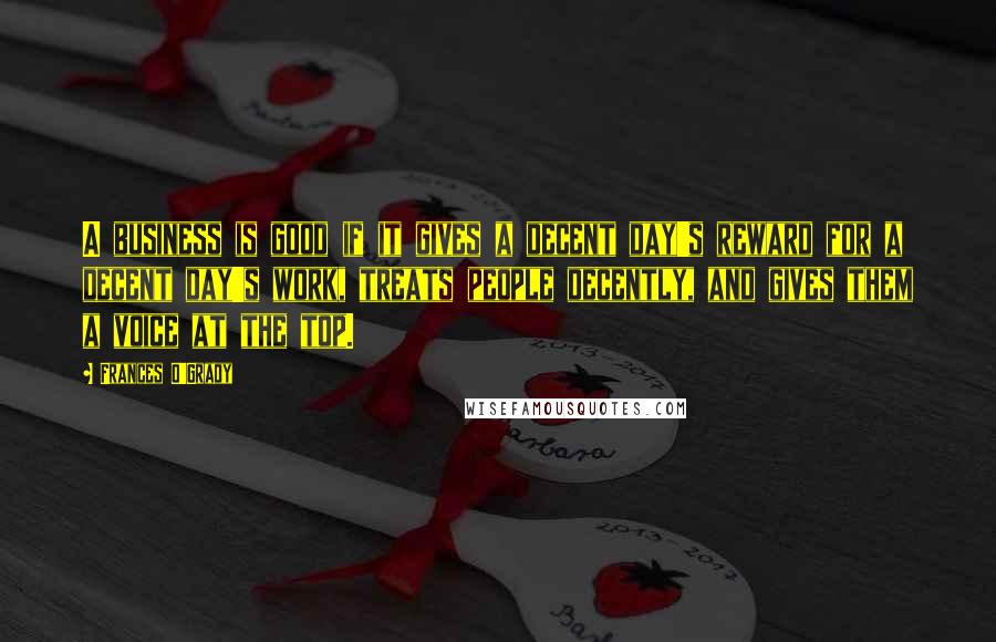 Frances O'Grady Quotes: A business is good if it gives a decent day's reward for a decent day's work, treats people decently, and gives them a voice at the top.