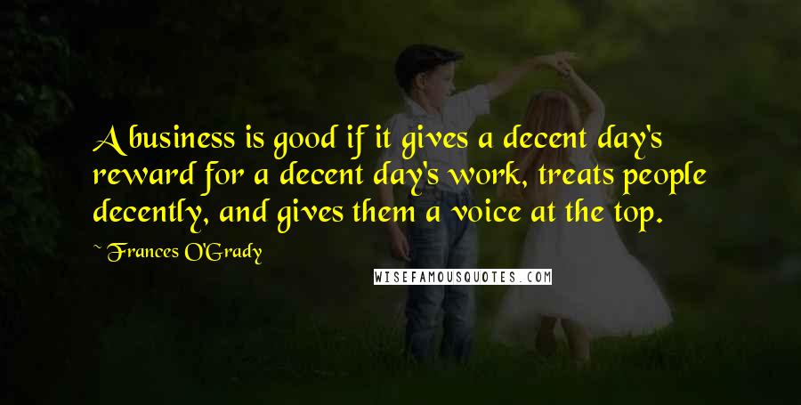 Frances O'Grady Quotes: A business is good if it gives a decent day's reward for a decent day's work, treats people decently, and gives them a voice at the top.