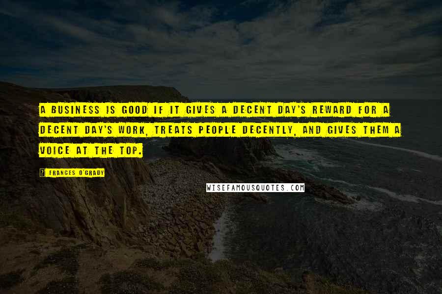 Frances O'Grady Quotes: A business is good if it gives a decent day's reward for a decent day's work, treats people decently, and gives them a voice at the top.