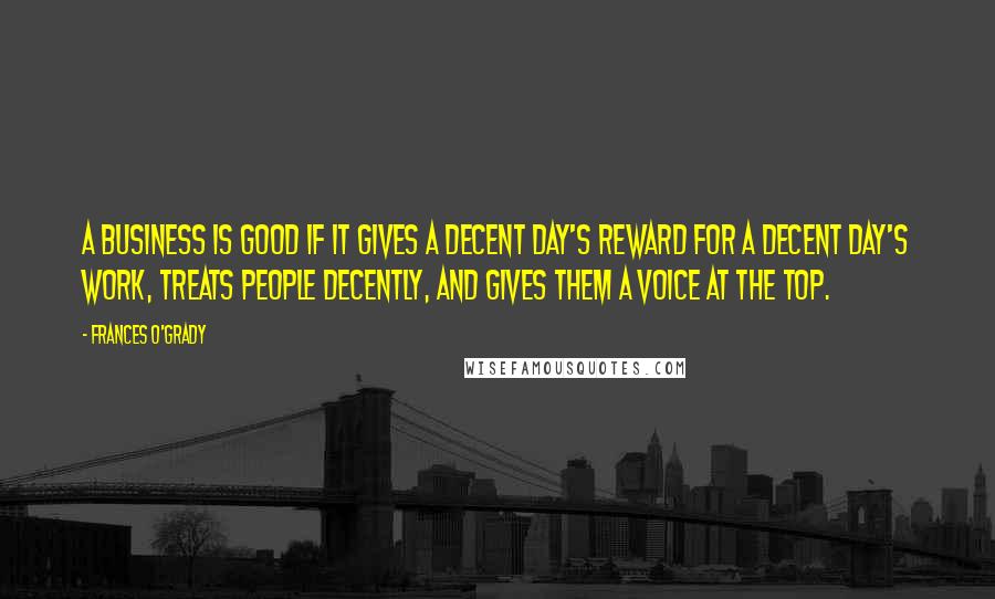 Frances O'Grady Quotes: A business is good if it gives a decent day's reward for a decent day's work, treats people decently, and gives them a voice at the top.