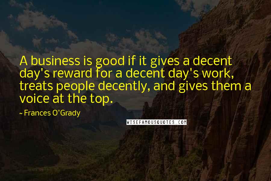 Frances O'Grady Quotes: A business is good if it gives a decent day's reward for a decent day's work, treats people decently, and gives them a voice at the top.