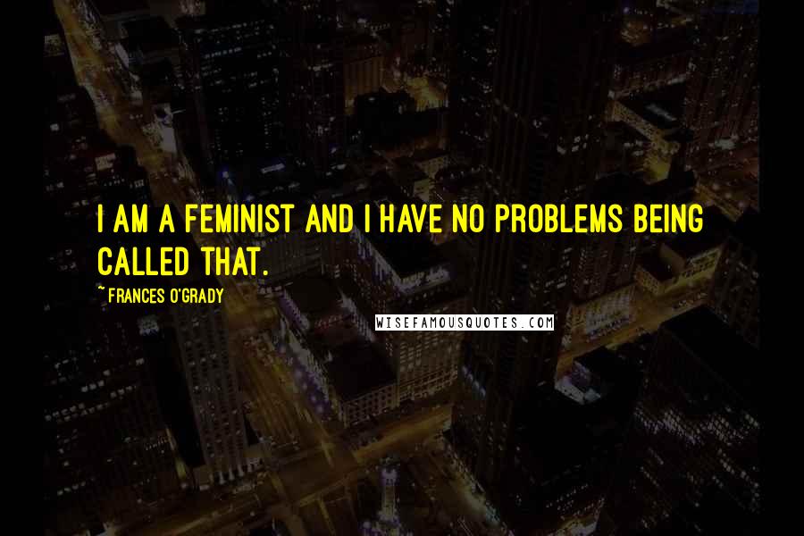 Frances O'Grady Quotes: I am a feminist and I have no problems being called that.