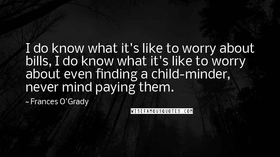 Frances O'Grady Quotes: I do know what it's like to worry about bills, I do know what it's like to worry about even finding a child-minder, never mind paying them.