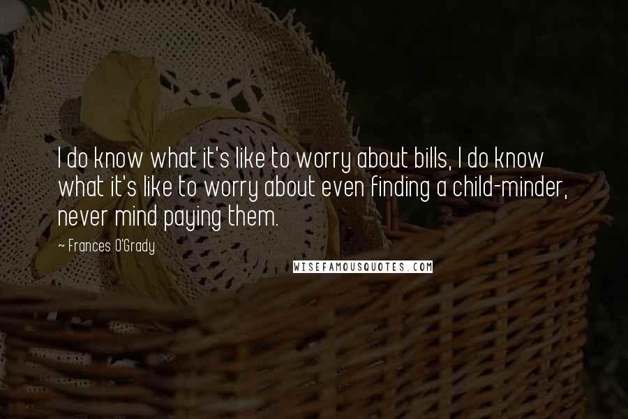 Frances O'Grady Quotes: I do know what it's like to worry about bills, I do know what it's like to worry about even finding a child-minder, never mind paying them.