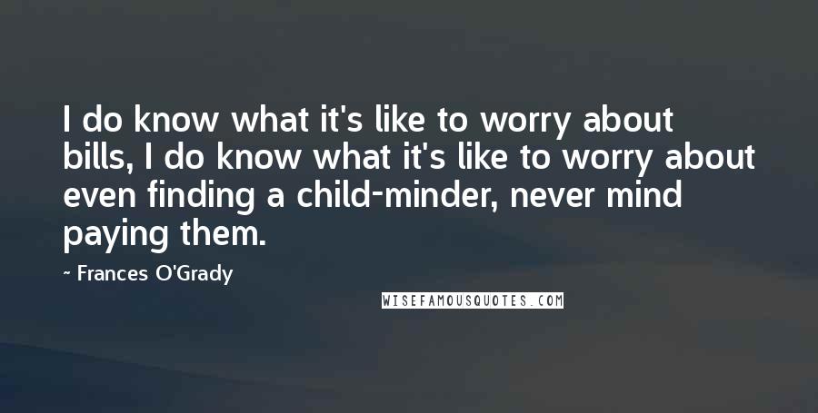 Frances O'Grady Quotes: I do know what it's like to worry about bills, I do know what it's like to worry about even finding a child-minder, never mind paying them.