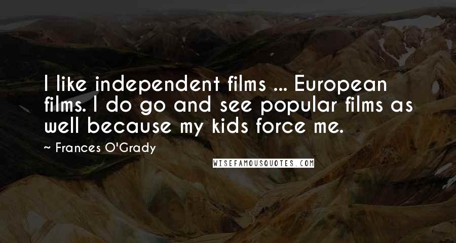 Frances O'Grady Quotes: I like independent films ... European films. I do go and see popular films as well because my kids force me.