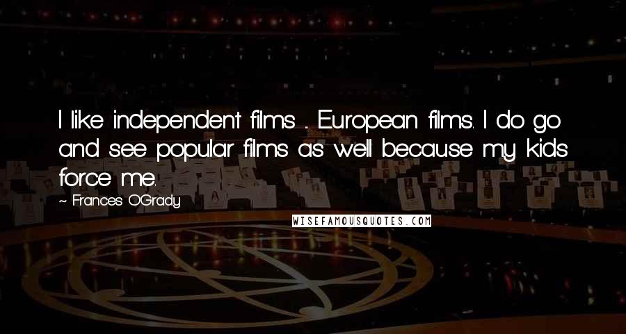 Frances O'Grady Quotes: I like independent films ... European films. I do go and see popular films as well because my kids force me.