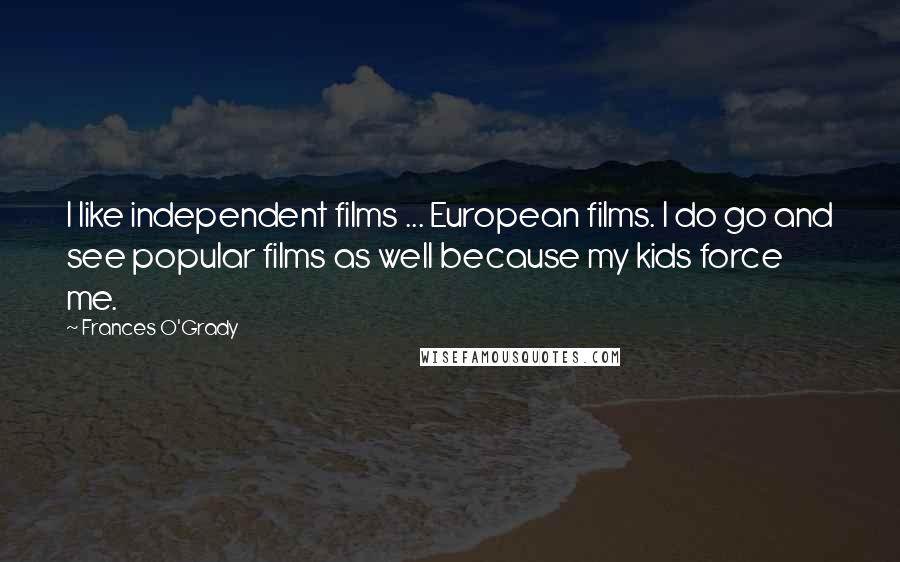 Frances O'Grady Quotes: I like independent films ... European films. I do go and see popular films as well because my kids force me.
