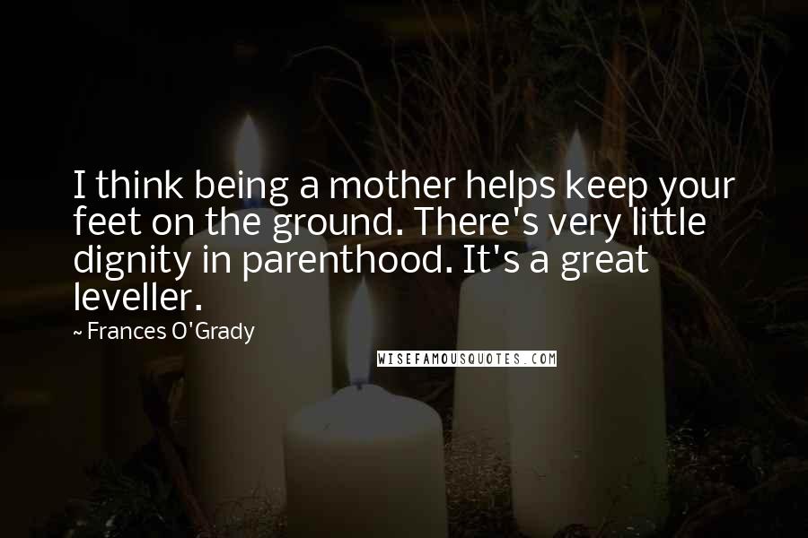 Frances O'Grady Quotes: I think being a mother helps keep your feet on the ground. There's very little dignity in parenthood. It's a great leveller.