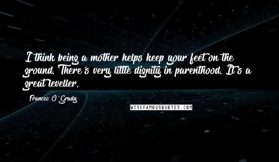 Frances O'Grady Quotes: I think being a mother helps keep your feet on the ground. There's very little dignity in parenthood. It's a great leveller.