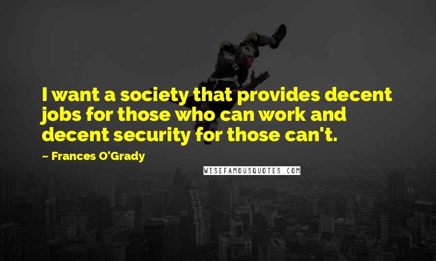 Frances O'Grady Quotes: I want a society that provides decent jobs for those who can work and decent security for those can't.