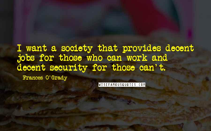 Frances O'Grady Quotes: I want a society that provides decent jobs for those who can work and decent security for those can't.