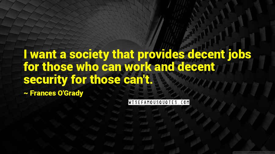 Frances O'Grady Quotes: I want a society that provides decent jobs for those who can work and decent security for those can't.