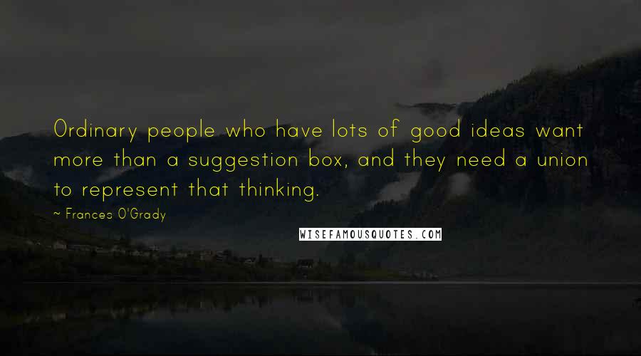 Frances O'Grady Quotes: Ordinary people who have lots of good ideas want more than a suggestion box, and they need a union to represent that thinking.