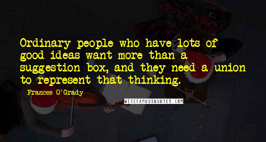 Frances O'Grady Quotes: Ordinary people who have lots of good ideas want more than a suggestion box, and they need a union to represent that thinking.