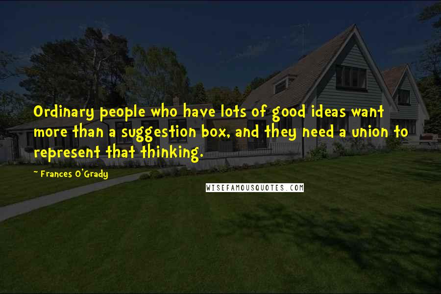Frances O'Grady Quotes: Ordinary people who have lots of good ideas want more than a suggestion box, and they need a union to represent that thinking.