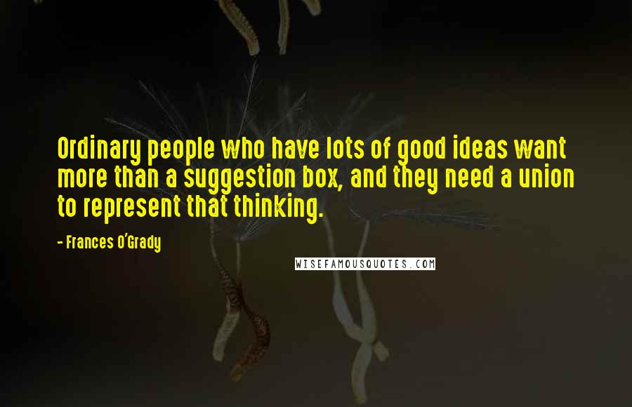 Frances O'Grady Quotes: Ordinary people who have lots of good ideas want more than a suggestion box, and they need a union to represent that thinking.