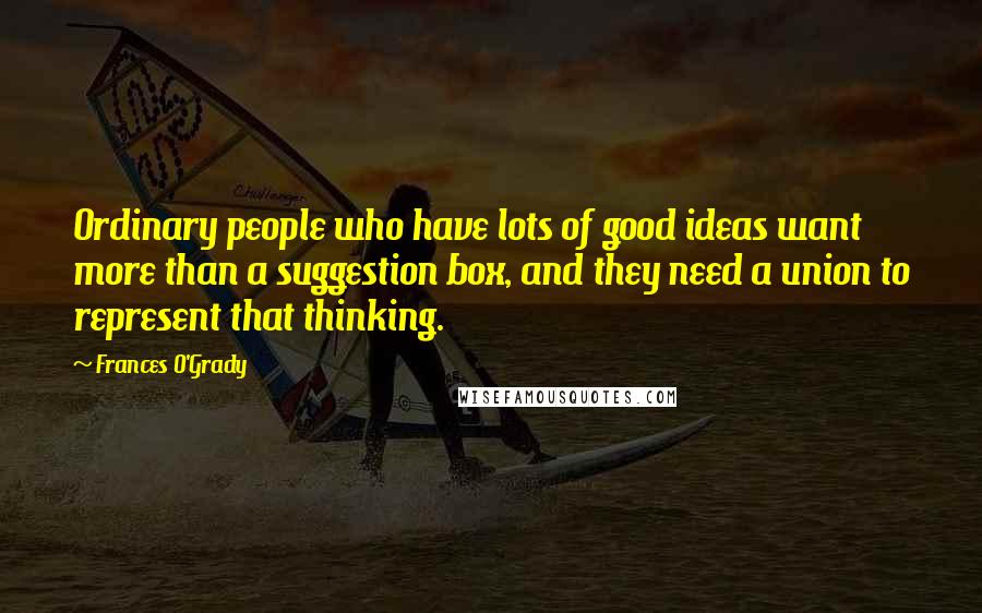 Frances O'Grady Quotes: Ordinary people who have lots of good ideas want more than a suggestion box, and they need a union to represent that thinking.