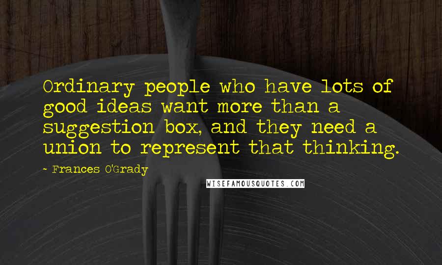 Frances O'Grady Quotes: Ordinary people who have lots of good ideas want more than a suggestion box, and they need a union to represent that thinking.