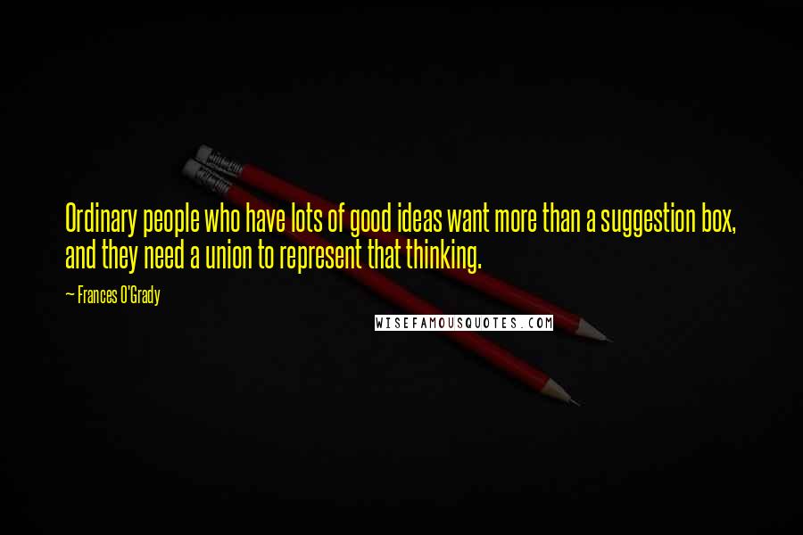 Frances O'Grady Quotes: Ordinary people who have lots of good ideas want more than a suggestion box, and they need a union to represent that thinking.