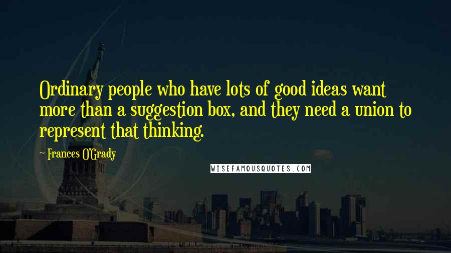 Frances O'Grady Quotes: Ordinary people who have lots of good ideas want more than a suggestion box, and they need a union to represent that thinking.