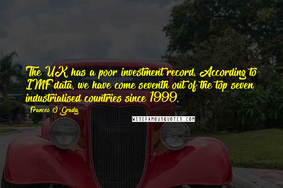 Frances O'Grady Quotes: The UK has a poor investment record. According to IMF data, we have come seventh out of the top seven industrialised countries since 1999.