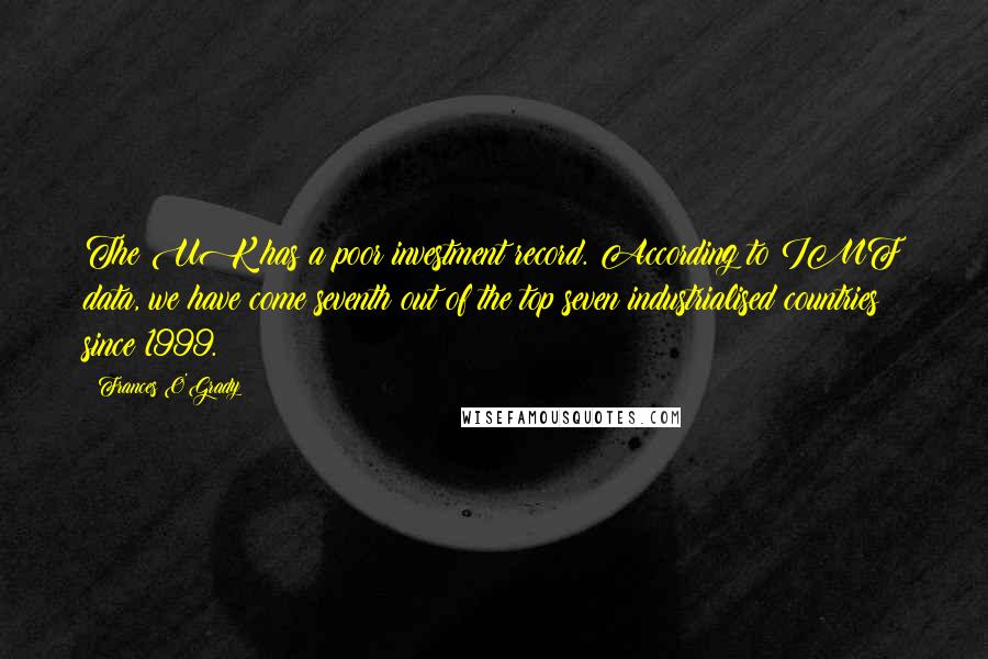 Frances O'Grady Quotes: The UK has a poor investment record. According to IMF data, we have come seventh out of the top seven industrialised countries since 1999.