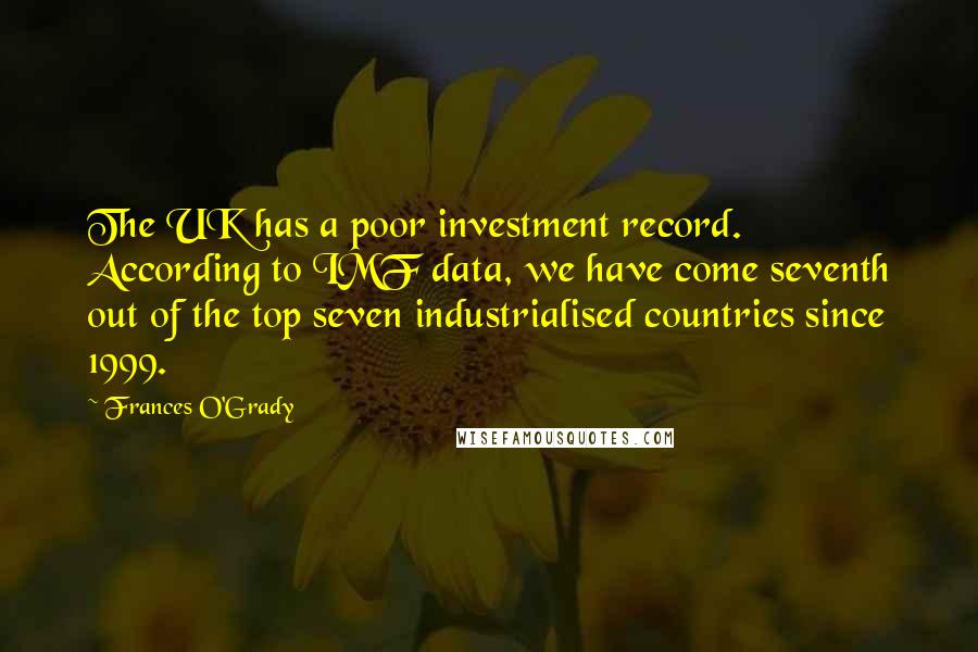 Frances O'Grady Quotes: The UK has a poor investment record. According to IMF data, we have come seventh out of the top seven industrialised countries since 1999.
