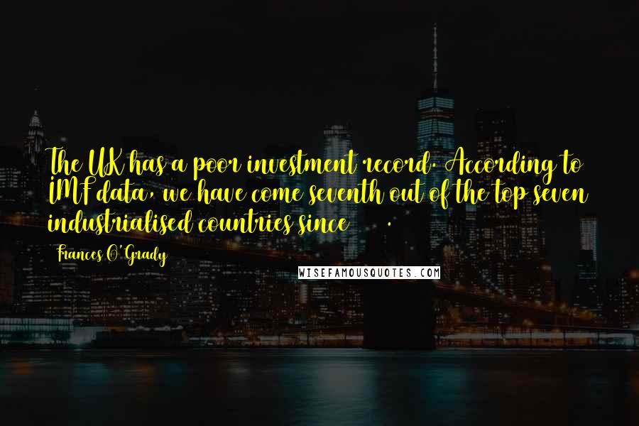 Frances O'Grady Quotes: The UK has a poor investment record. According to IMF data, we have come seventh out of the top seven industrialised countries since 1999.