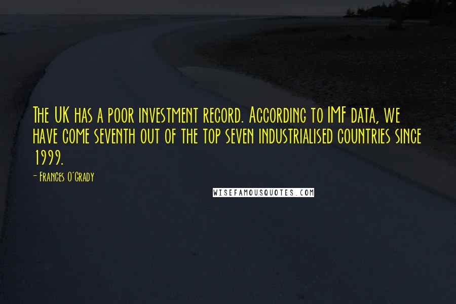 Frances O'Grady Quotes: The UK has a poor investment record. According to IMF data, we have come seventh out of the top seven industrialised countries since 1999.