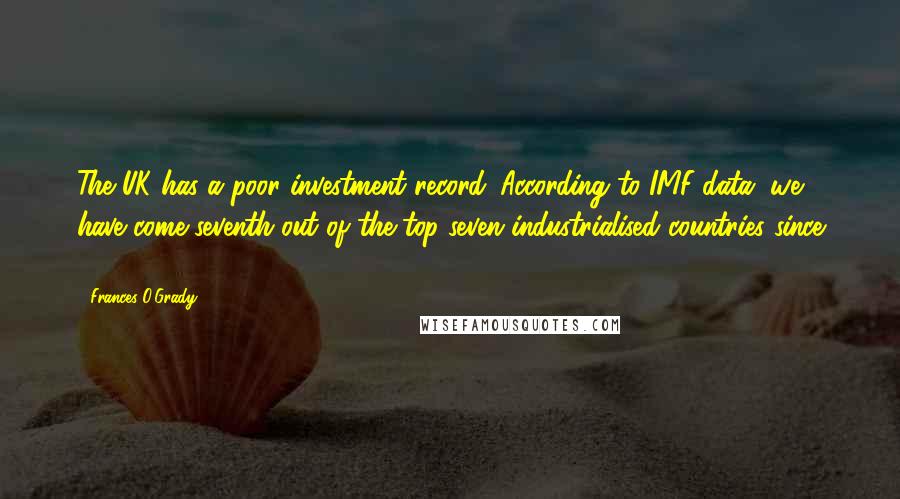 Frances O'Grady Quotes: The UK has a poor investment record. According to IMF data, we have come seventh out of the top seven industrialised countries since 1999.