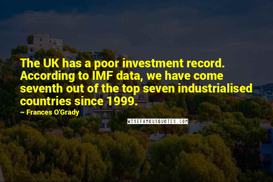Frances O'Grady Quotes: The UK has a poor investment record. According to IMF data, we have come seventh out of the top seven industrialised countries since 1999.