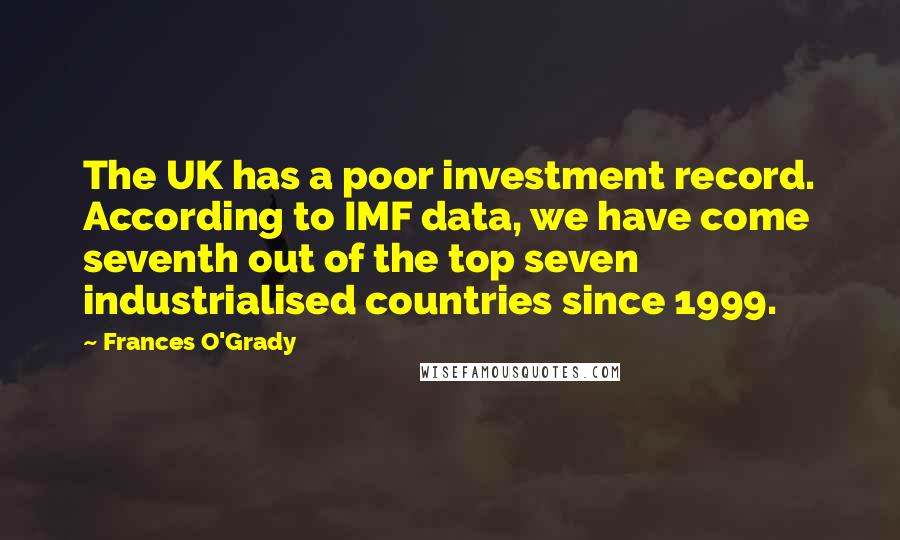 Frances O'Grady Quotes: The UK has a poor investment record. According to IMF data, we have come seventh out of the top seven industrialised countries since 1999.