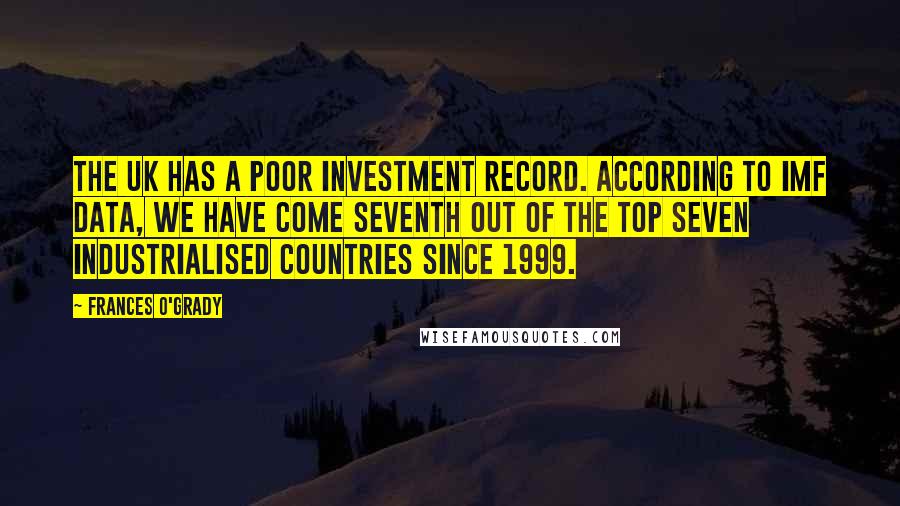 Frances O'Grady Quotes: The UK has a poor investment record. According to IMF data, we have come seventh out of the top seven industrialised countries since 1999.