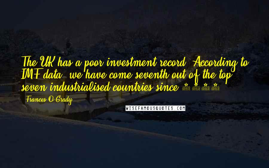 Frances O'Grady Quotes: The UK has a poor investment record. According to IMF data, we have come seventh out of the top seven industrialised countries since 1999.