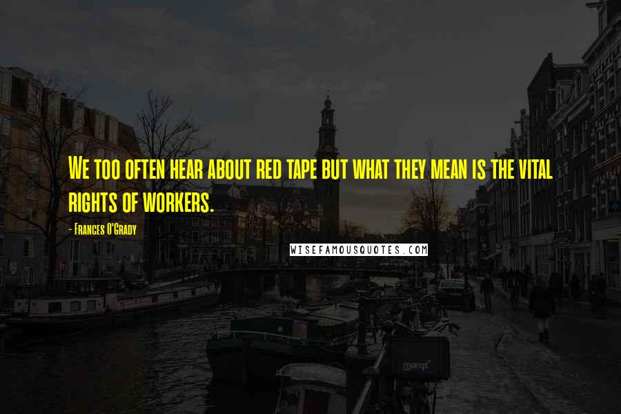 Frances O'Grady Quotes: We too often hear about red tape but what they mean is the vital rights of workers.