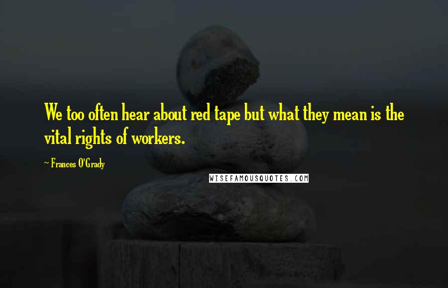 Frances O'Grady Quotes: We too often hear about red tape but what they mean is the vital rights of workers.