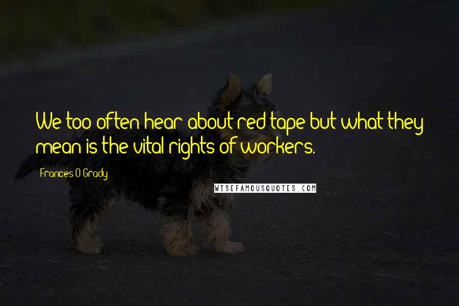 Frances O'Grady Quotes: We too often hear about red tape but what they mean is the vital rights of workers.