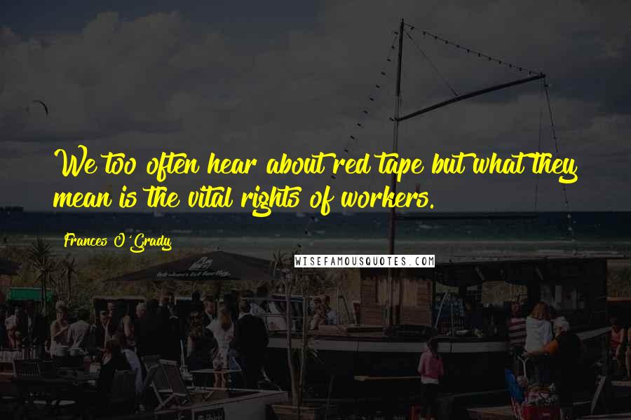 Frances O'Grady Quotes: We too often hear about red tape but what they mean is the vital rights of workers.