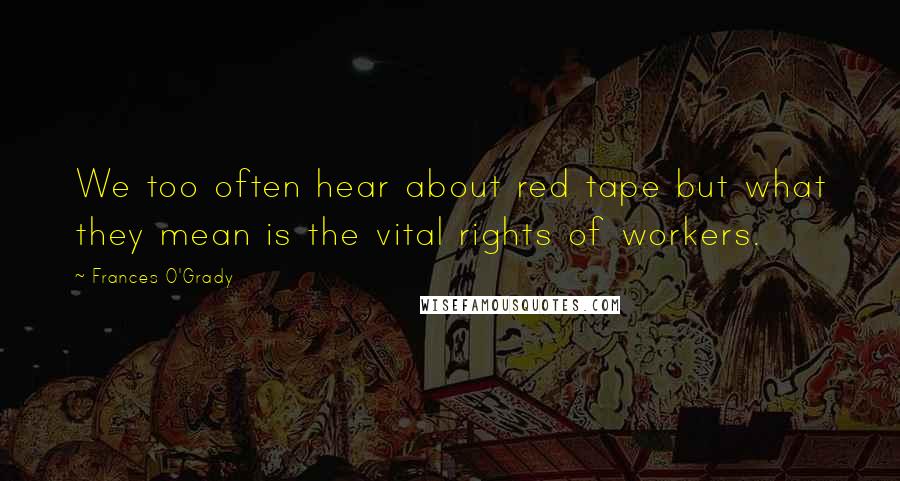 Frances O'Grady Quotes: We too often hear about red tape but what they mean is the vital rights of workers.