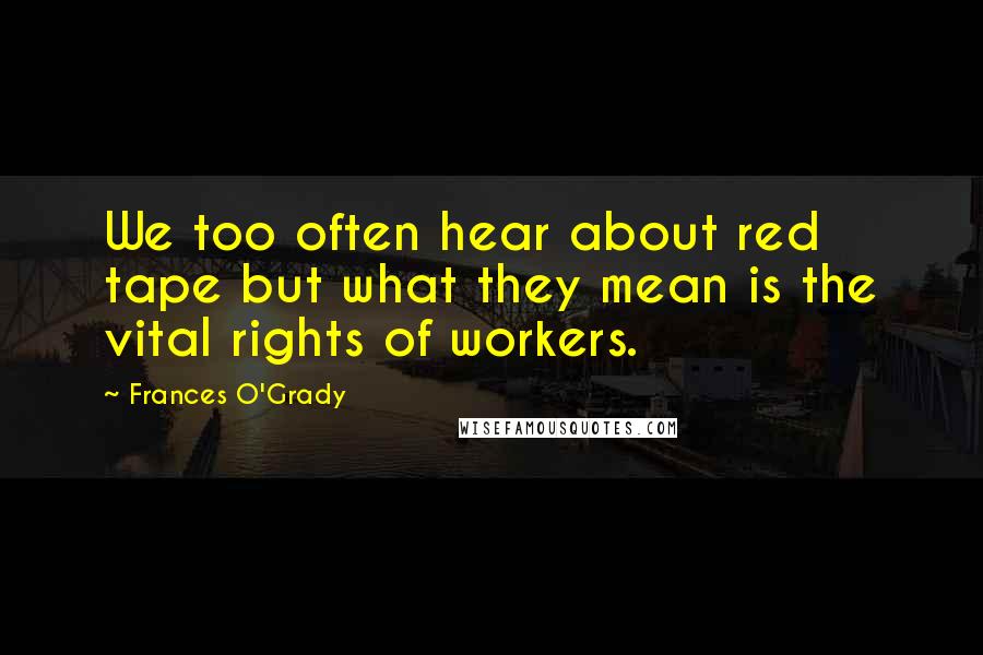 Frances O'Grady Quotes: We too often hear about red tape but what they mean is the vital rights of workers.