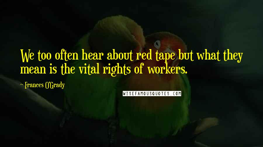 Frances O'Grady Quotes: We too often hear about red tape but what they mean is the vital rights of workers.