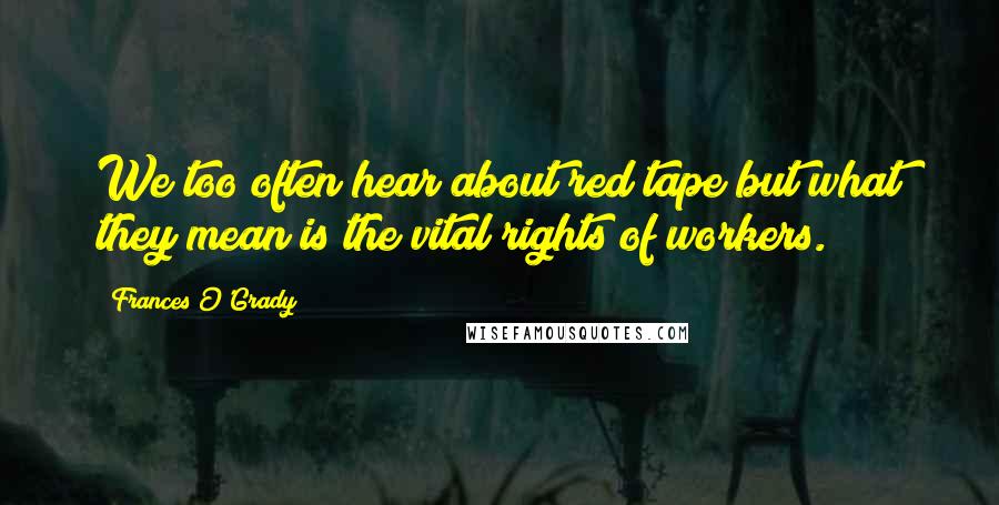 Frances O'Grady Quotes: We too often hear about red tape but what they mean is the vital rights of workers.