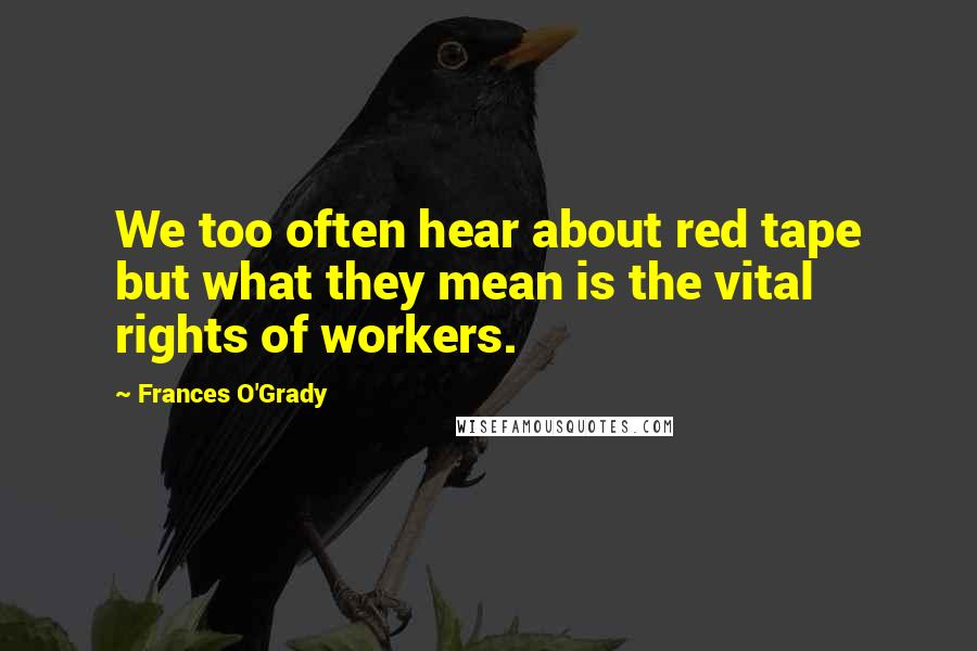 Frances O'Grady Quotes: We too often hear about red tape but what they mean is the vital rights of workers.