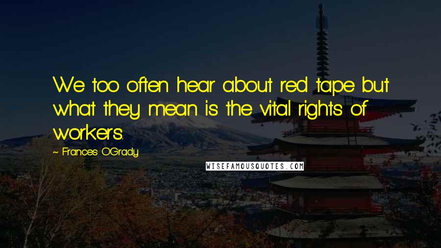Frances O'Grady Quotes: We too often hear about red tape but what they mean is the vital rights of workers.