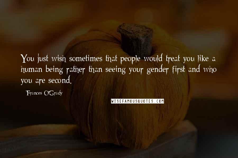 Frances O'Grady Quotes: You just wish sometimes that people would treat you like a human being rather than seeing your gender first and who you are second.
