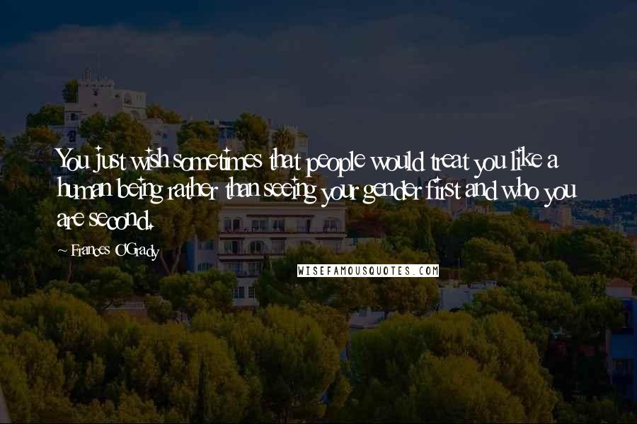 Frances O'Grady Quotes: You just wish sometimes that people would treat you like a human being rather than seeing your gender first and who you are second.
